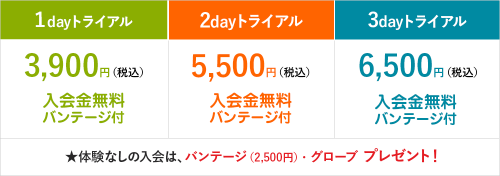 1dayトライアル3,900円（税込）入会金無料バンテージ付 2dayトライアル5,500円（税込）入会金無料バンテージ 3dayトライアル6,500円（税込）入会金無料バンテージ