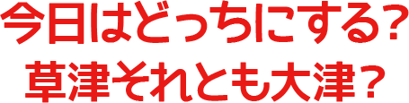 今日はどっちにする？草津それとも大津？